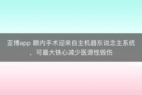 亚博app 眼内手术迎来自主机器东说念主系统，可最大铁心减少医源性毁伤