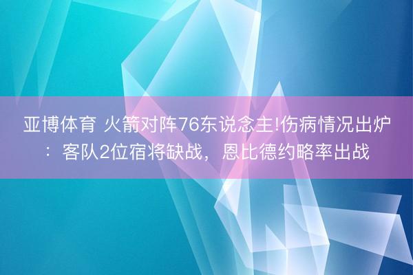 亚博体育 火箭对阵76东说念主!伤病情况出炉:客队2位宿将缺战,恩比德约略率出战