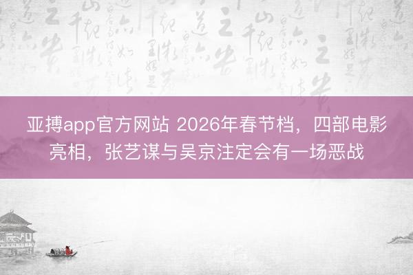 亚搏app官方网站 2026年春节档，四部电影亮相，张艺谋与吴京注定会有一场恶战