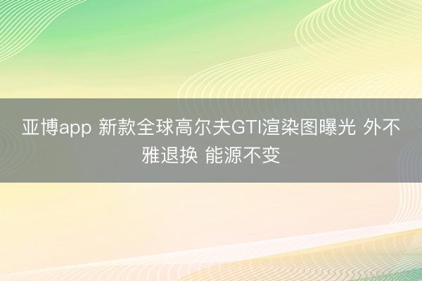亚博app 新款全球高尔夫GTI渲染图曝光 外不雅退换 能源不变