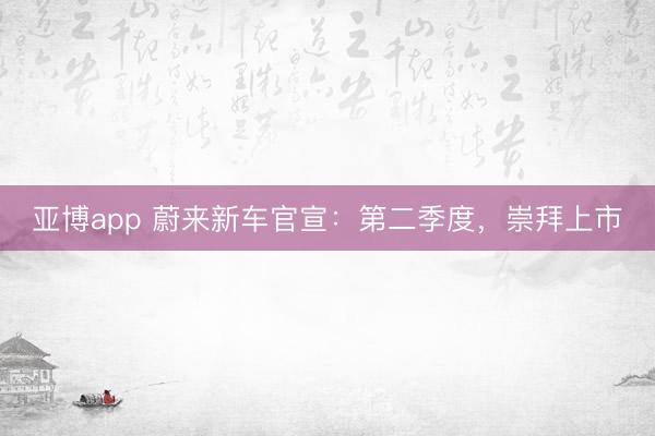 亚博app 蔚来新车官宣：第二季度，崇拜上市