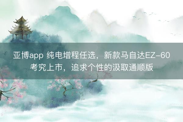 亚博app 纯电增程任选，新款马自达EZ-60考究上市，追求个性的汲取通顺版