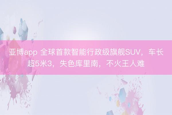 亚博app 全球首款智能行政级旗舰SUV，车长超5米3，失色库里南，不火王人难