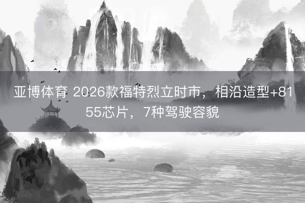亚博体育 2026款福特烈立时市,相沿造型+8155芯片,7种驾驶容貌