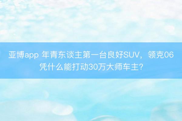 亚博app 年青东谈主第一台良好SUV，领克06凭什么能打动30万大师车主?