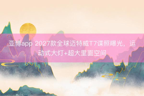 亚博app 2027款全球迈特威T7谍照曝光,运动式大灯+超大里面空间