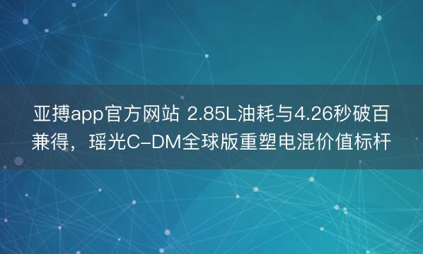 亚搏app官方网站 2.85L油耗与4.26秒破百兼得，瑶光C-DM全球版重塑电混价值标杆
