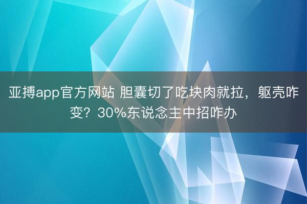 亚搏app官方网站 胆囊切了吃块肉就拉，躯壳咋变？30%东说念主中招咋办