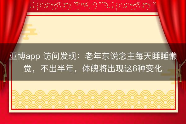 亚博app 访问发现:老年东说念主每天睡睡懒觉,不出半年,体魄将出现这6种变化