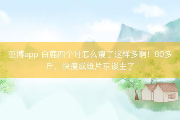 亚博app 白鹿四个月怎么瘦了这样多啊!80多斤,快瘦成纸片东谈主了