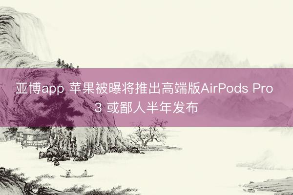 亚博app 苹果被曝将推出高端版AirPods Pro 3 或鄙人半年发布