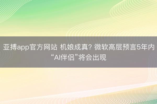 亚搏app官方网站 机娘成真? 微软高层预言5年内“AI伴侣”将会出现