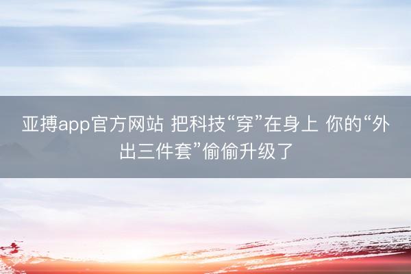 亚搏app官方网站 把科技“穿”在身上 你的“外出三件套”偷偷升级了
