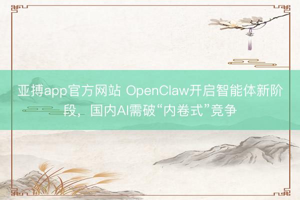 亚搏app官方网站 OpenClaw开启智能体新阶段,国内AI需破“内卷式”竞争