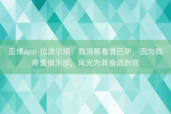 亚博app 拉波尔塔：我渴慕看管巴萨，因为我疼爱俱乐部，风光为其奋战到底