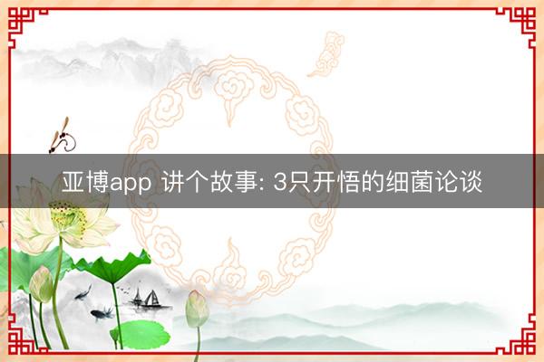 亚博app 讲个故事: 3只开悟的细菌论谈
