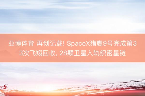 亚博体育 再创记载! SpaceX猎鹰9号完成第33次飞翔回收， 28颗卫星入轨织密星链