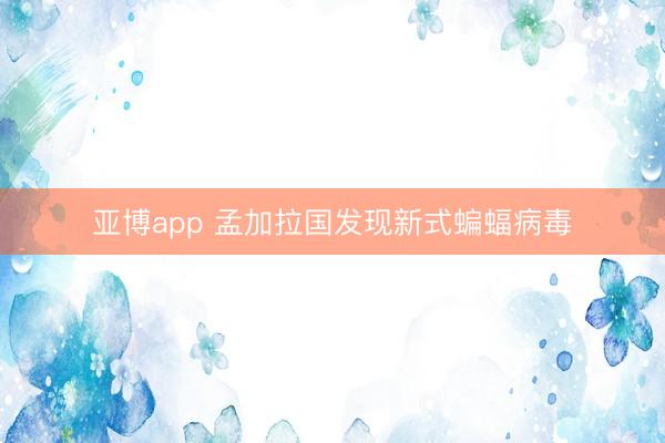 亚博app 孟加拉国发现新式蝙蝠病毒