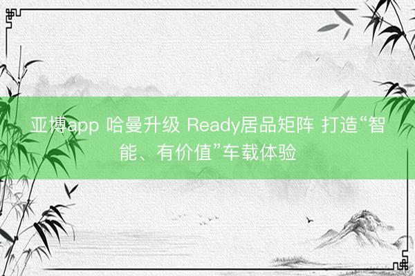 亚博app 哈曼升级 Ready居品矩阵 打造“智能、有价值”车载体验