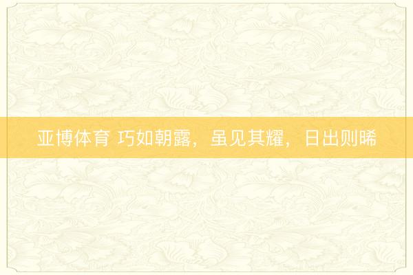 亚博体育 巧如朝露，虽见其耀，日出则晞