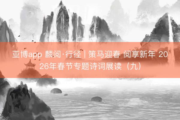 亚博app 麟阅·行径 | 策马迎春 阅享新年 2026年春节专题诗词展读(九)