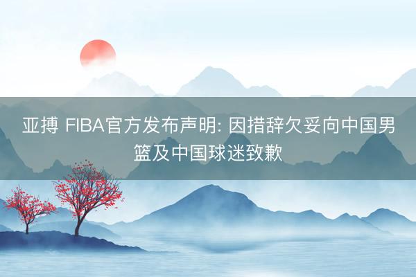 亚搏 FIBA官方发布声明: 因措辞欠妥向中国男篮及中国球迷致歉