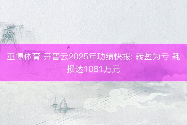 亚博体育 开普云2025年功绩快报: 转盈为亏 耗损达1081万元
