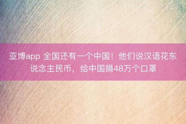 亚博app 全国还有一个中国！他们说汉语花东说念主民币，给中国捐48万个口罩