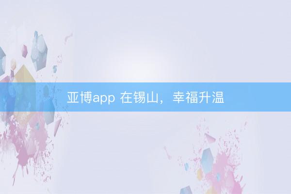 亚博app 在锡山，幸福升温