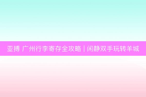 亚搏 广州行李寄存全攻略 | 闲静双手玩转羊城