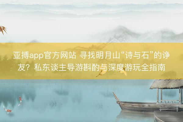 亚搏app官方网站 寻找明月山“诗与石”的诤友?私东谈主导游斟酌与深度游玩全指南