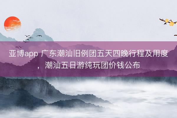 亚博app 广东潮汕旧例团五天四晚行程及用度，潮汕五日游纯玩团价钱公布