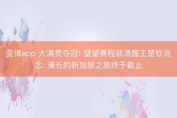 亚博app 大满贯夺冠! 望望赛程就清醒王楚钦说念: 漫长的新加坡之旅终于截止