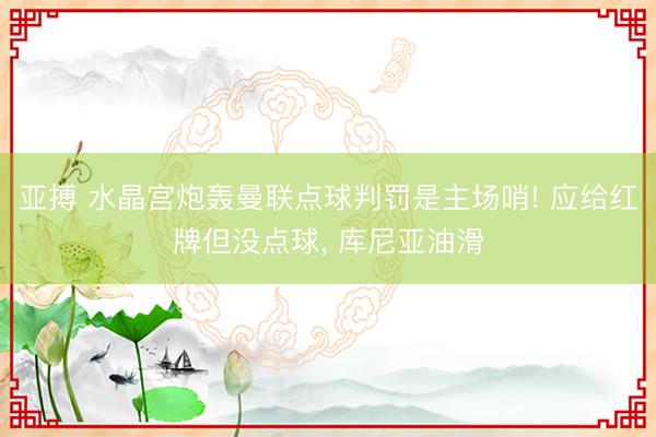 亚搏 水晶宫炮轰曼联点球判罚是主场哨! 应给红牌但没点球， 库尼亚油滑