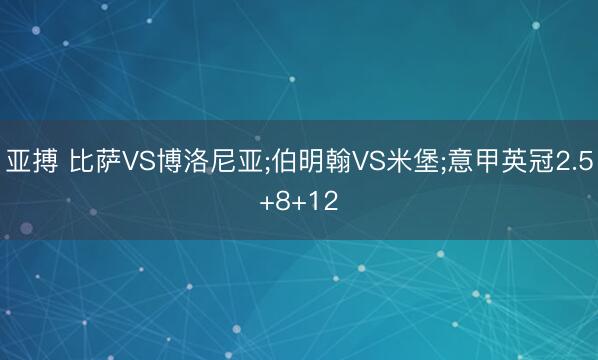 亚搏 比萨VS博洛尼亚;伯明翰VS米堡;意甲英冠2.5+8+12