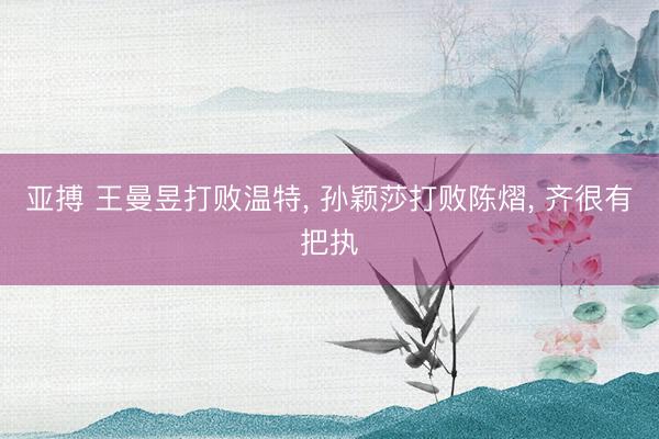 亚搏 王曼昱打败温特， 孙颖莎打败陈熠， 齐很有把执
