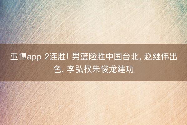亚博app 2连胜! 男篮险胜中国台北, 赵继伟出色, 李弘权朱俊龙建功