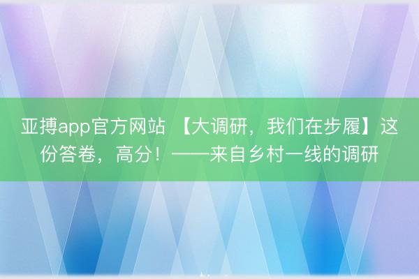 亚搏app官方网站 【大调研,我们在步履】这份答卷,高分!——来自乡村一线的调研