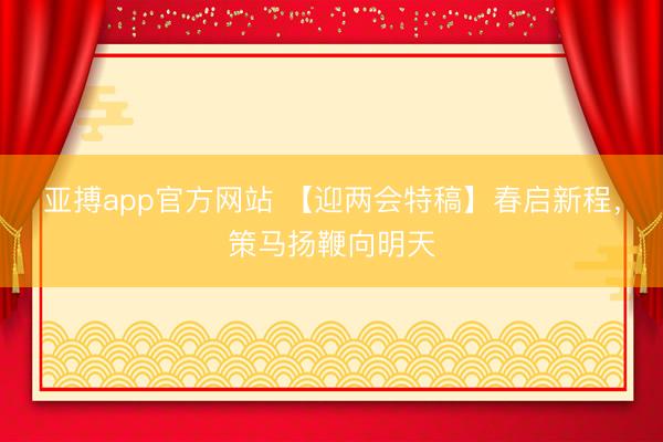 亚搏app官方网站 【迎两会特稿】春启新程，策马扬鞭向明天