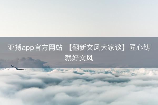 亚搏app官方网站 【翻新文风大家谈】匠心铸就好文风
