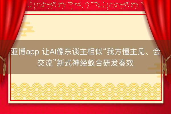 亚博app 让AI像东谈主相似“我方懂主见、会交流”新式神经蚁合研发奏效