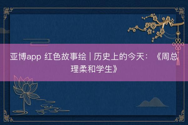 亚博app 红色故事绘 | 历史上的今天：《周总理柔和学生》