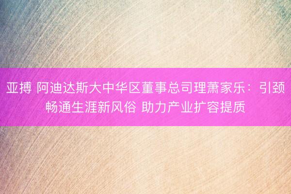 亚搏 阿迪达斯大中华区董事总司理萧家乐:引颈畅通生涯新风俗 助力产业扩容提质