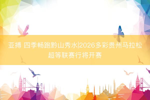 亚搏 四季畅跑黔山秀水|2026多彩贵州马拉松超等联赛行将开赛