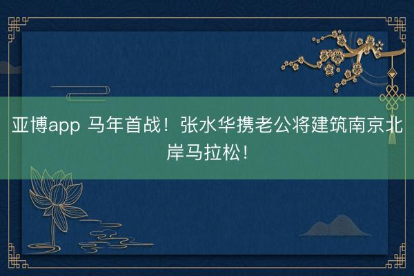 亚博app 马年首战！张水华携老公将建筑南京北岸马拉松！