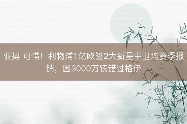 亚搏 可惜!利物浦1亿欧签2大新星中卫均赛季报销,因3000万镑错过格伊