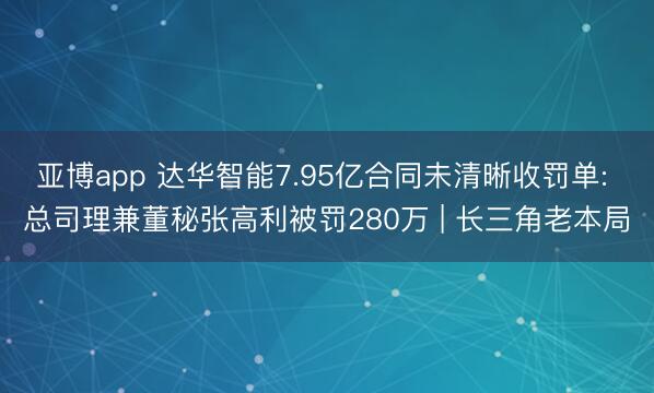 亚博app 达华智能7.95亿合同未清晰收罚单: 总司理兼董秘张高利被罚280万 | 长三角老本局