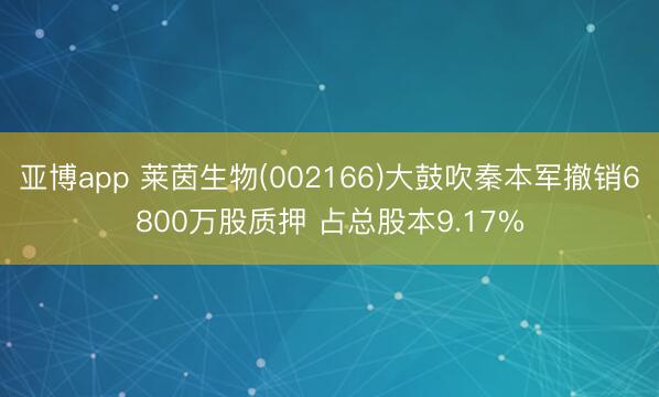 亚博app 莱茵生物(002166)大鼓吹秦本军撤销6800万股质押 占总股本9.17%