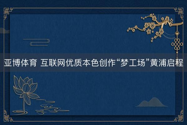 亚博体育 互联网优质本色创作“梦工场”黄浦启程