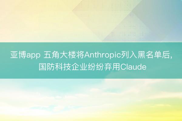 亚博app 五角大楼将Anthropic列入黑名单后， 国防科技企业纷纷弃用Claude